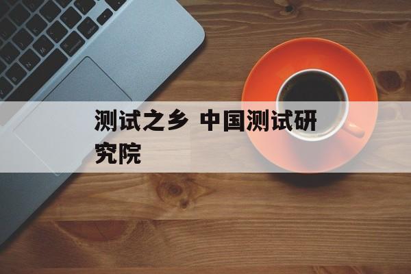 测试之乡 中国测试研究院-第1张图片-