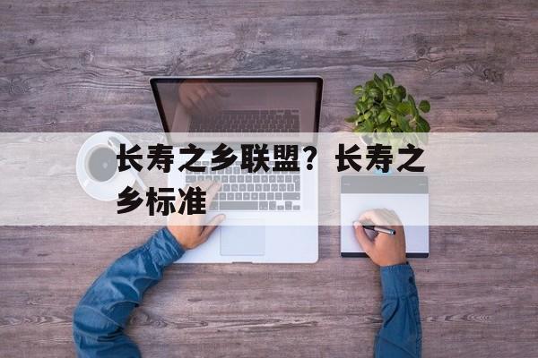 长寿之乡联盟？长寿之乡标准-第1张图片-
