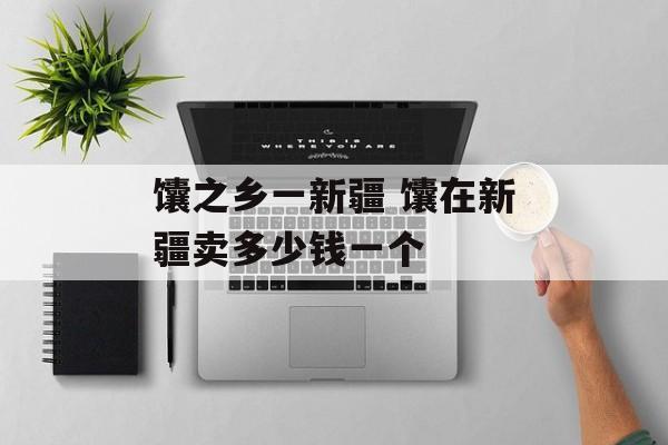 馕之乡一新疆 馕在新疆卖多少钱一个-第1张图片-