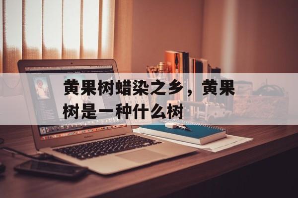 黄果树蜡染之乡，黄果树是一种什么树-第1张图片-