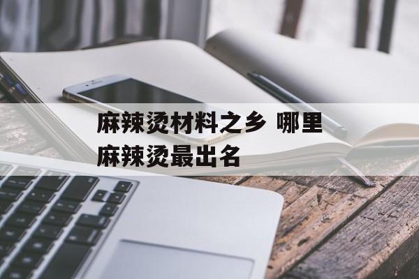 麻辣烫材料之乡 哪里麻辣烫最出名-第1张图片-