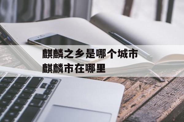 麒麟之乡是哪个城市 麒麟市在哪里-第1张图片-