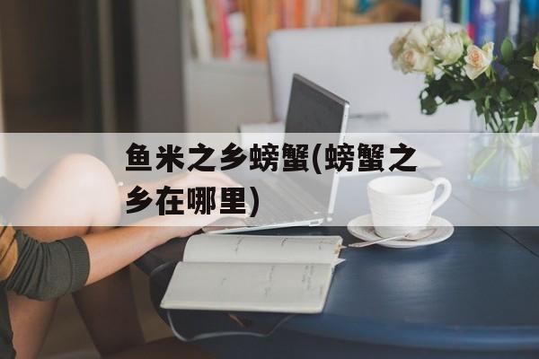 鱼米之乡螃蟹(螃蟹之乡在哪里)-第1张图片-