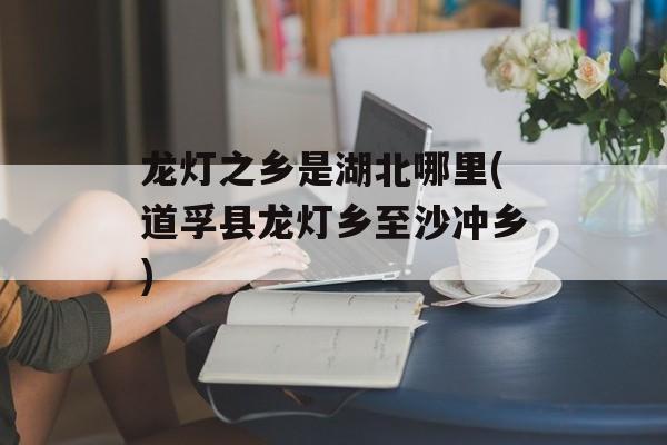 龙灯之乡是湖北哪里(道孚县龙灯乡至沙冲乡)-第1张图片-
