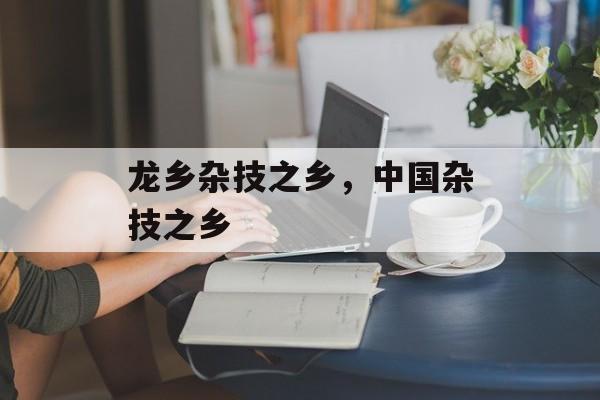 龙乡杂技之乡，中国杂技之乡-第1张图片-