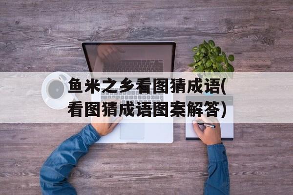 鱼米之乡看图猜成语(看图猜成语图案解答)-第1张图片-