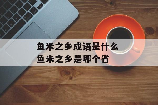 鱼米之乡成语是什么 鱼米之乡是哪个省-第1张图片-