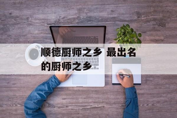 顺德厨师之乡 最出名的厨师之乡-第1张图片-