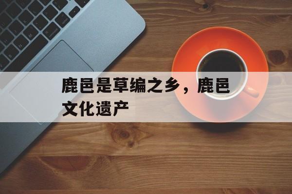 鹿邑是草编之乡，鹿邑文化遗产-第1张图片-