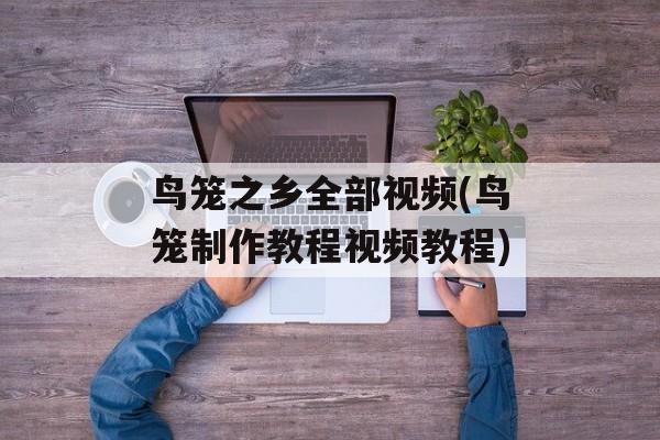 鸟笼之乡全部视频(鸟笼制作教程视频教程)-第1张图片-