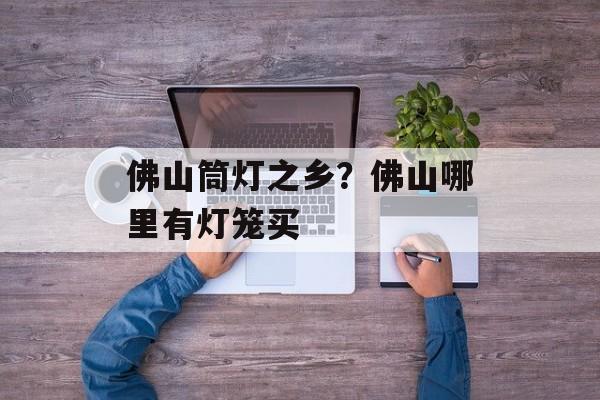 佛山筒灯之乡？佛山哪里有灯笼买-第1张图片-