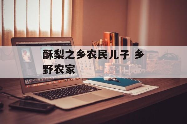酥梨之乡农民儿子 乡野农家-第1张图片-