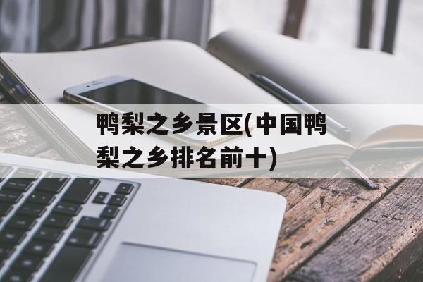 鸭梨之乡景区(中国鸭梨之乡排名前十)-第1张图片-