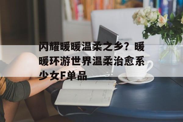 闪耀暖暖温柔之乡？暖暖环游世界温柔治愈系少女F单品-第1张图片-