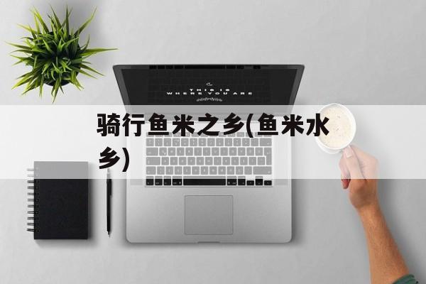骑行鱼米之乡(鱼米水乡)-第1张图片-