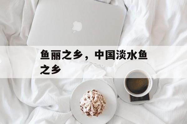 鱼丽之乡，中国淡水鱼之乡-第1张图片-