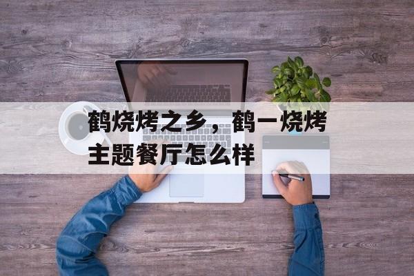 鹤烧烤之乡，鹤一烧烤主题餐厅怎么样-第1张图片-