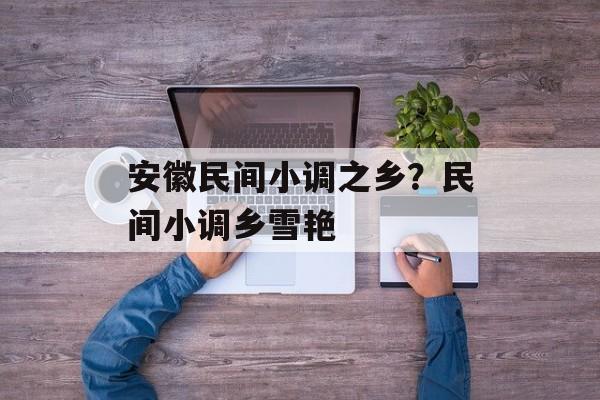 安徽民间小调之乡？民间小调乡雪艳-第1张图片-