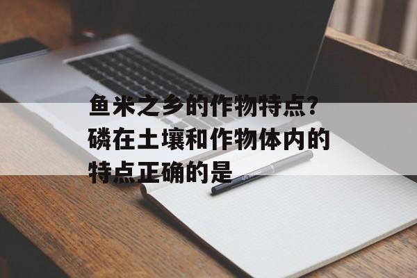 鱼米之乡的作物特点？磷在土壤和作物体内的特点正确的是-第1张图片-
