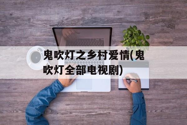 鬼吹灯之乡村爱情(鬼吹灯全部电视剧)-第1张图片-