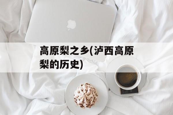 高原梨之乡(泸西高原梨的历史)-第1张图片-