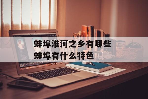 蚌埠淮河之乡有哪些 蚌埠有什么特色-第1张图片-