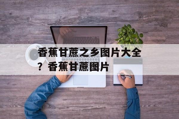 香蕉甘蔗之乡图片大全？香蕉甘蔗图片-第1张图片-