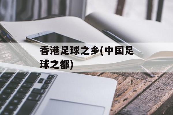 香港足球之乡(中国足球之都)-第1张图片-