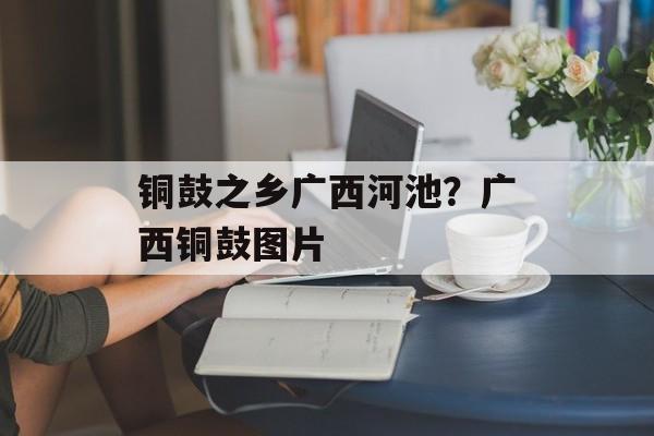 铜鼓之乡广西河池？广西铜鼓图片-第1张图片-