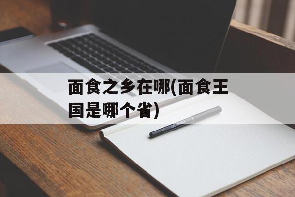 面食之乡在哪(面食王国是哪个省)-第1张图片-