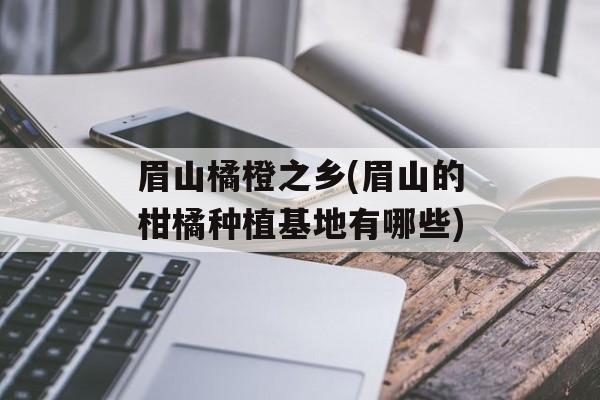 眉山橘橙之乡(眉山的柑橘种植基地有哪些)-第1张图片-