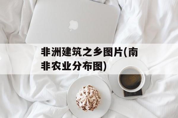 非洲建筑之乡图片(南非农业分布图)-第1张图片-