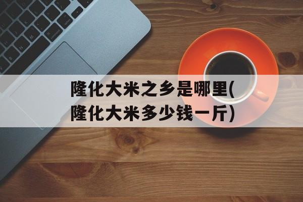 隆化大米之乡是哪里(隆化大米多少钱一斤)-第1张图片-