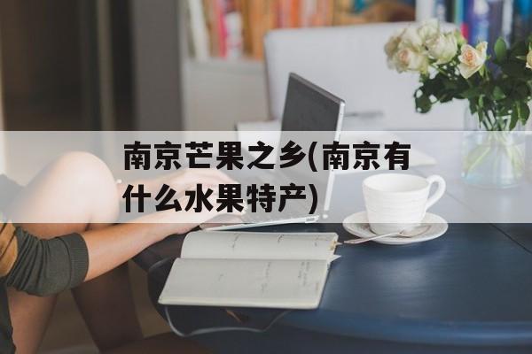 南京芒果之乡(南京有什么水果特产)-第1张图片-