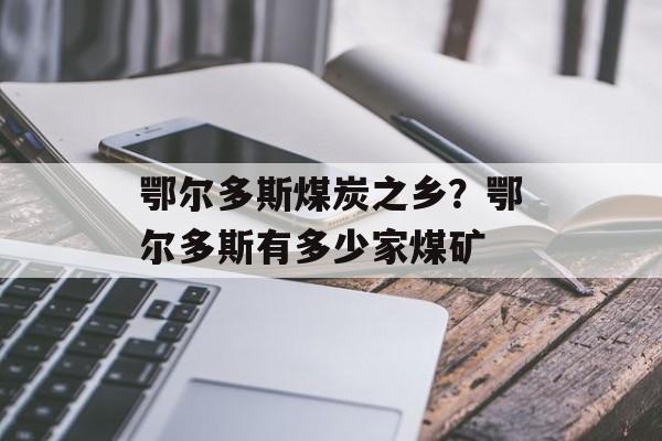 鄂尔多斯煤炭之乡？鄂尔多斯有多少家煤矿-第1张图片-