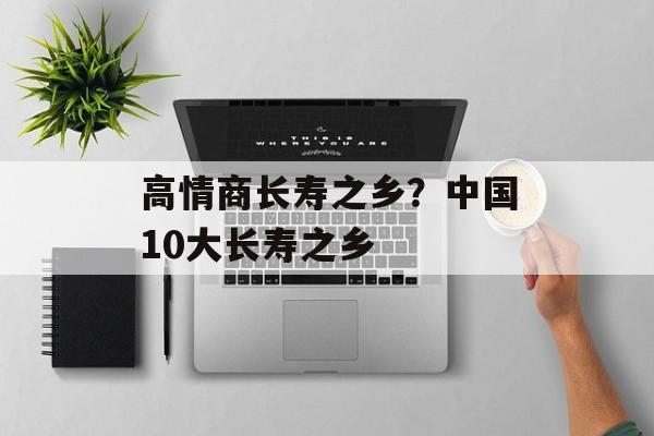 高情商长寿之乡？中国10大长寿之乡-第1张图片-