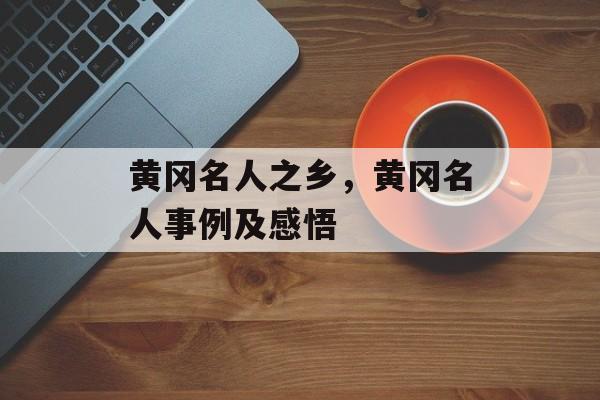 黄冈名人之乡，黄冈名人事例及感悟-第1张图片-