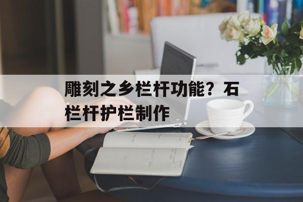 雕刻之乡栏杆功能？石栏杆护栏制作-第1张图片-