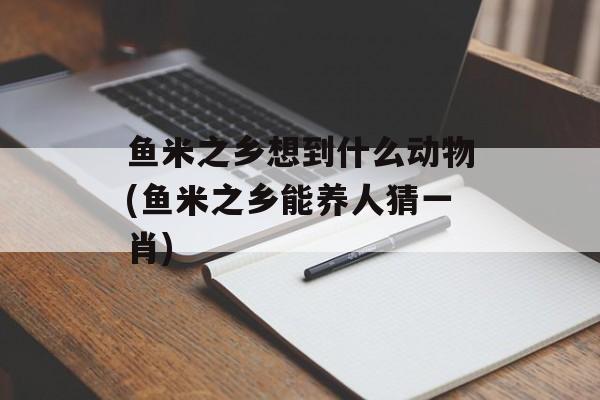 鱼米之乡想到什么动物(鱼米之乡能养人猜一肖)-第1张图片-