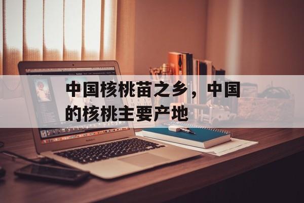 中国核桃苗之乡，中国的核桃主要产地-第1张图片-