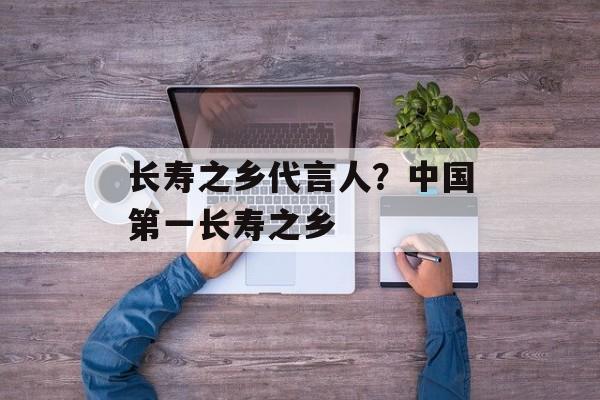 长寿之乡代言人？中国第一长寿之乡-第1张图片-