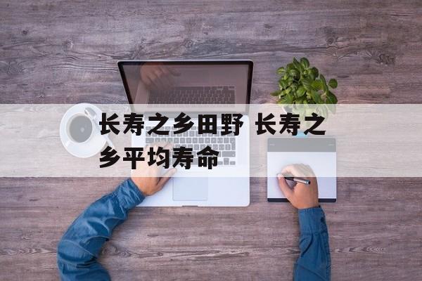 长寿之乡田野 长寿之乡平均寿命-第1张图片-