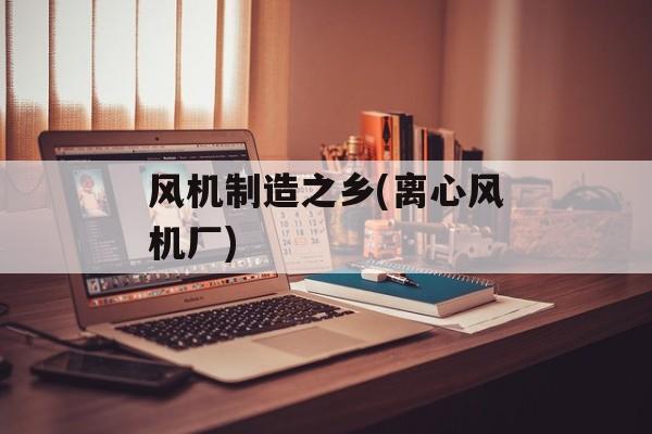 风机制造之乡(离心风机厂)-第1张图片-