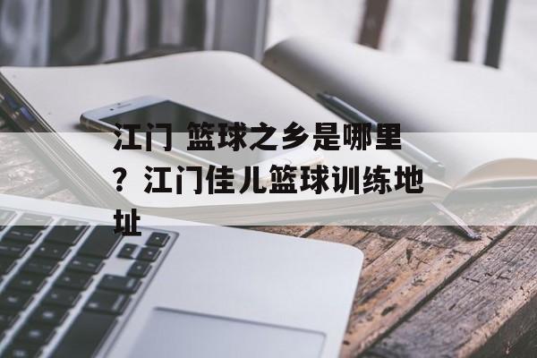 江门 篮球之乡是哪里？江门佳儿篮球训练地址-第1张图片-