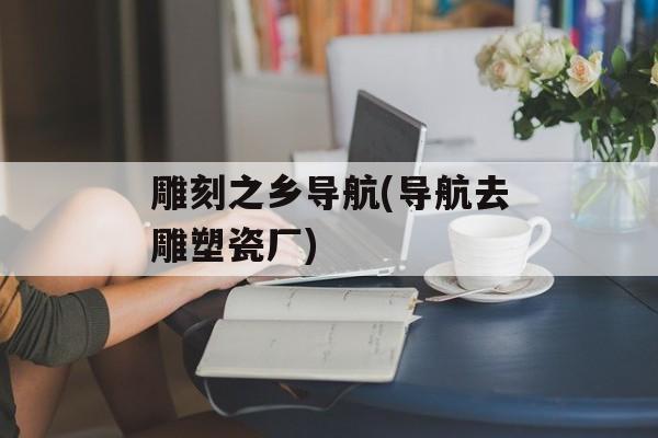 雕刻之乡导航(导航去雕塑瓷厂)-第1张图片-