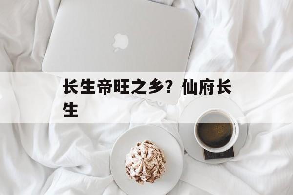 长生帝旺之乡？仙府长生-第1张图片-