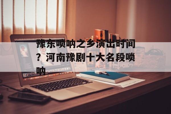 豫东唢呐之乡演出时间？河南豫剧十大名段唢呐-第1张图片-