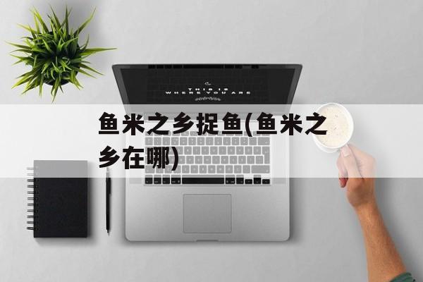 鱼米之乡捉鱼(鱼米之乡在哪)-第1张图片-