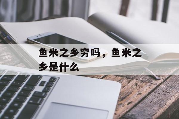 鱼米之乡穷吗，鱼米之乡是什么-第1张图片-