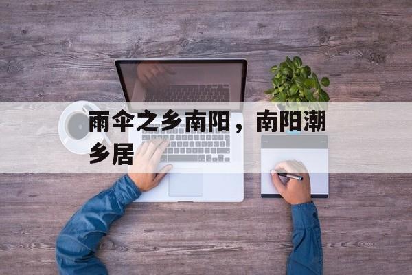 雨伞之乡南阳，南阳潮乡居-第1张图片-